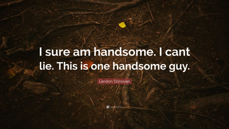 Landon Donovan Quote: “I sure am handsome. I cant lie. This is one handsome guy.”