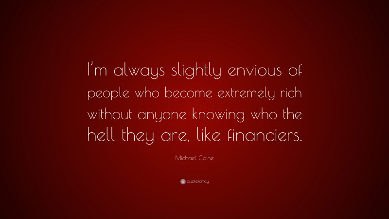 Michael Caine Quote: “I’m always slightly envious of people who become extremely rich without anyone knowing who the hell they are, like financiers.”