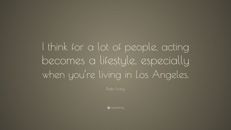 Blake Lively Quote: “I think for a lot of people, acting becomes a lifestyle, especially when you’re living in Los Angeles.”