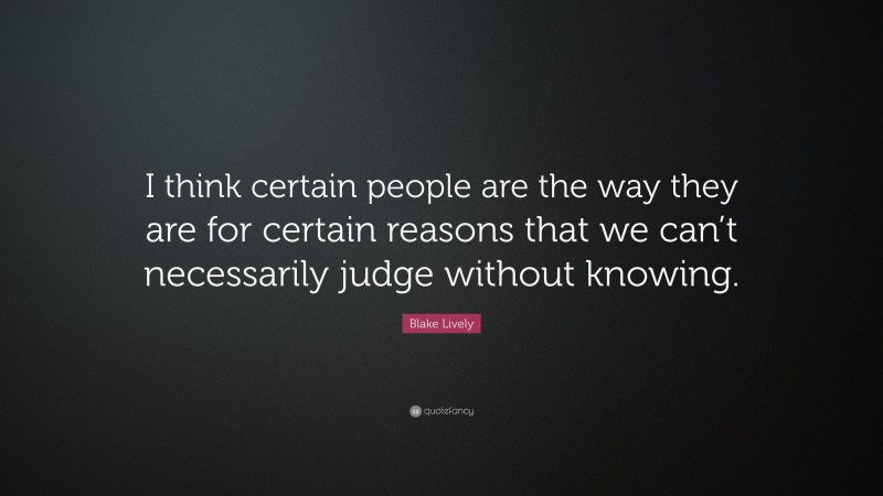 Blake Lively Quote: “I think certain people are the way they are for certain reasons that we can’t necessarily judge without knowing.”