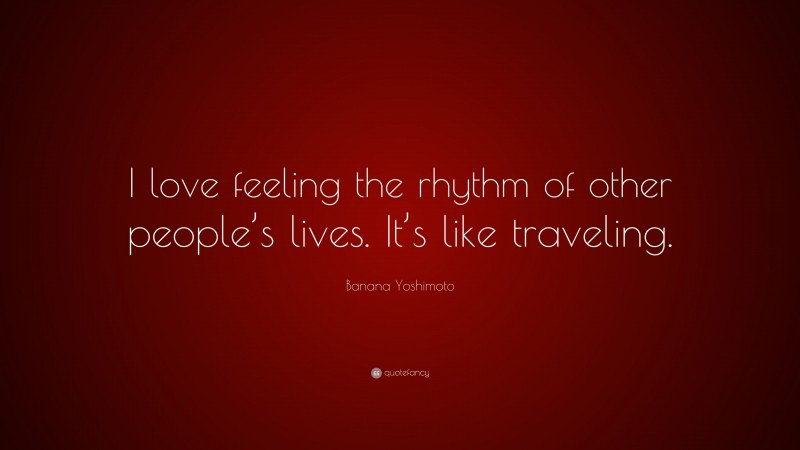 Banana Yoshimoto Quote: “I love feeling the rhythm of other people’s lives. It’s like traveling.”