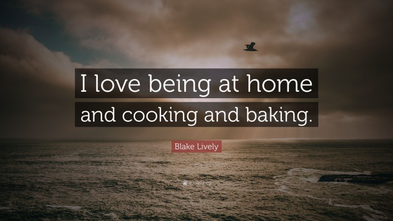 Blake Lively Quote: “I love being at home and cooking and baking.”