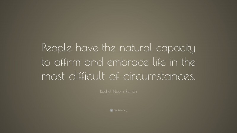 Rachel Naomi Remen Quote: “People have the natural capacity to affirm and embrace life in the most difficult of circumstances.”