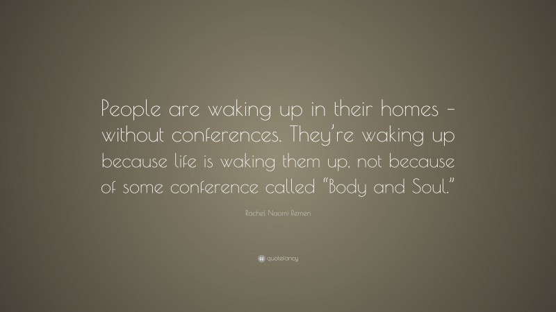 Rachel Naomi Remen Quote: “People are waking up in their homes – without conferences. They’re waking up because life is waking them up, not because of some conference called “Body and Soul.””