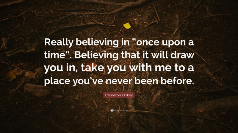 Cameron Dokey Quote: “Really believing in “once upon a time”. Believing that it will draw you in, take you with me to a place you’ve never been before.”