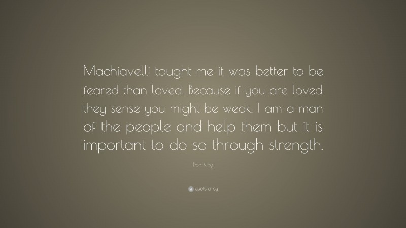 Don King Quote: “Machiavelli taught me it was better to be feared than loved. Because if you are loved they sense you might be weak. I am a man of the people and help them but it is important to do so through strength.”