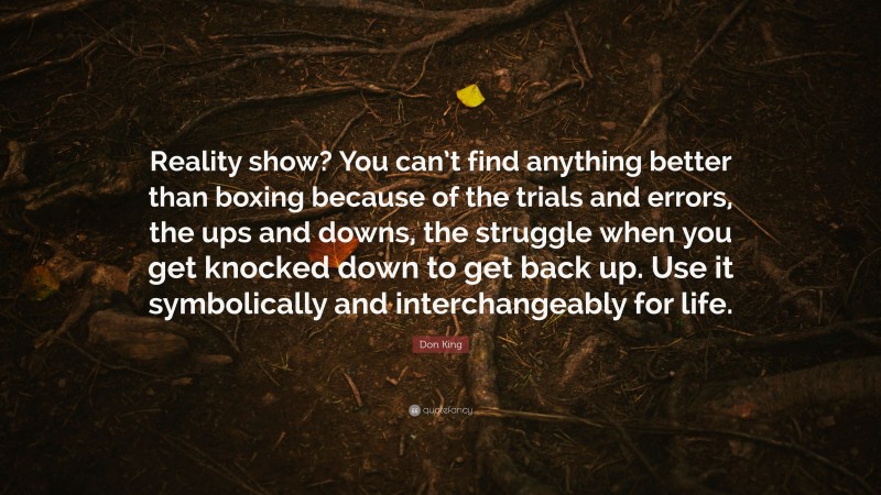 Don King Quote: “Reality show? You can’t find anything better than boxing because of the trials and errors, the ups and downs, the struggle when you get knocked down to get back up. Use it symbolically and interchangeably for life.”