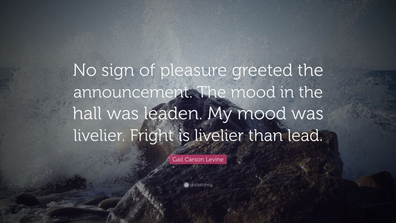 Gail Carson Levine Quote: “No sign of pleasure greeted the announcement. The mood in the hall was leaden. My mood was livelier. Fright is livelier than lead.”