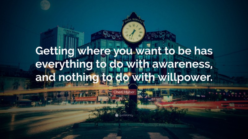Cheri Huber Quote: “Getting where you want to be has everything to do with awareness, and nothing to do with willpower.”