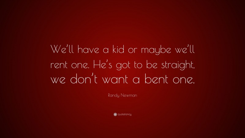 Randy Newman Quote: “We’ll have a kid or maybe we’ll rent one. He’s got to be straight, we don’t want a bent one.”