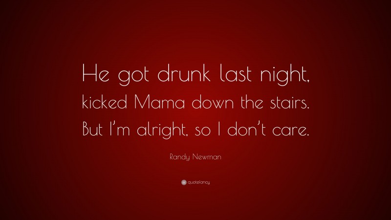 Randy Newman Quote: “He got drunk last night, kicked Mama down the stairs. But I’m alright, so I don’t care.”
