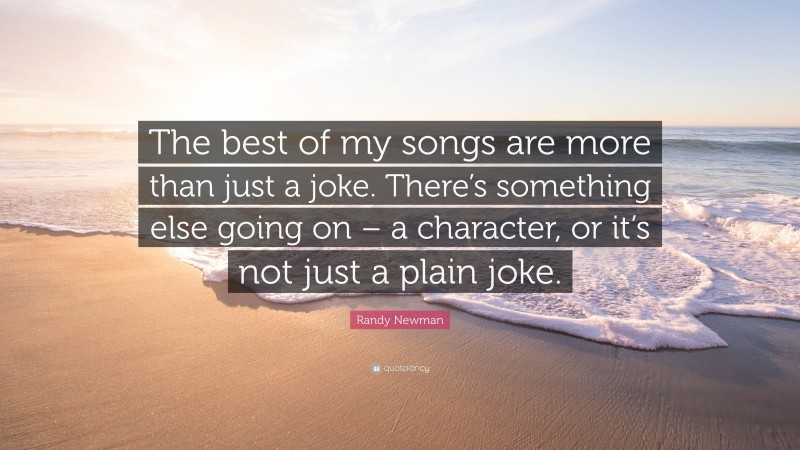 Randy Newman Quote: “The best of my songs are more than just a joke. There’s something else going on – a character, or it’s not just a plain joke.”
