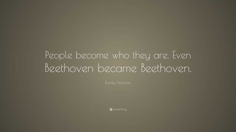 Randy Newman Quote: “People become who they are. Even Beethoven became Beethoven.”