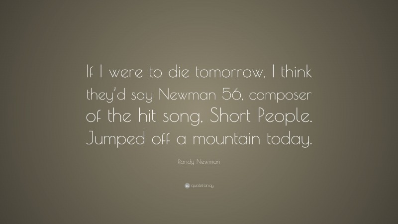Randy Newman Quote: “If I were to die tomorrow, I think they’d say Newman 56, composer of the hit song, Short People. Jumped off a mountain today.”