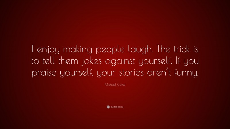 Michael Caine Quote: “I enjoy making people laugh. The trick is to tell them jokes against yourself. If you praise yourself, your stories aren’t funny.”