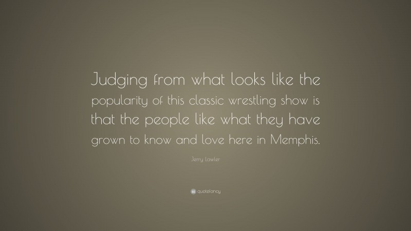Jerry Lawler Quote: “Judging from what looks like the popularity of this classic wrestling show is that the people like what they have grown to know and love here in Memphis.”