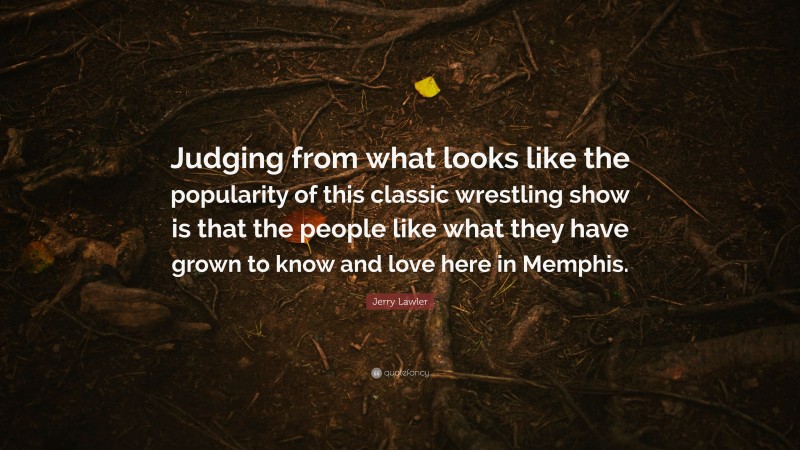 Jerry Lawler Quote: “Judging from what looks like the popularity of this classic wrestling show is that the people like what they have grown to know and love here in Memphis.”