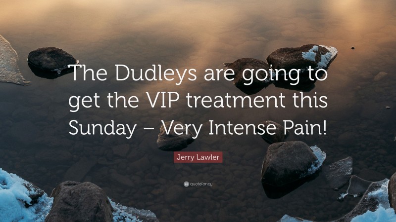 Jerry Lawler Quote: “The Dudleys are going to get the VIP treatment this Sunday – Very Intense Pain!”