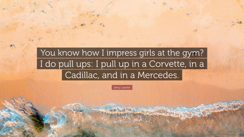 Jerry Lawler Quote: “You know how I impress girls at the gym? I do pull ups: I pull up in a Corvette, in a Cadillac, and in a Mercedes.”