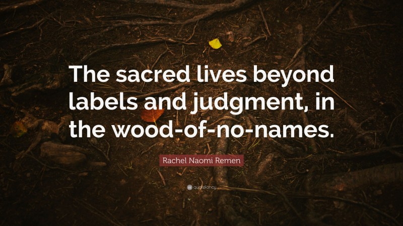 Rachel Naomi Remen Quote: “The sacred lives beyond labels and judgment, in the wood-of-no-names.”