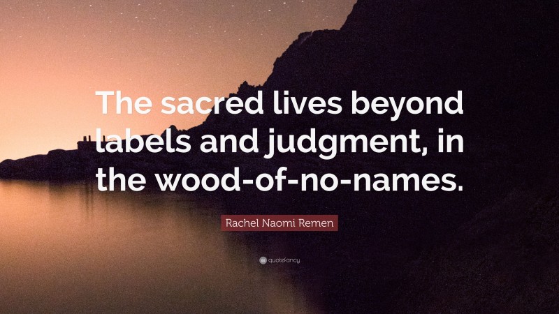Rachel Naomi Remen Quote: “The sacred lives beyond labels and judgment, in the wood-of-no-names.”