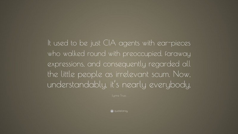 Lynne Truss Quote: “It used to be just CIA agents with ear-pieces who walked round with preoccupied, faraway expressions, and consequently regarded all the little people as irrelevant scum. Now, understandably, it’s nearly everybody.”
