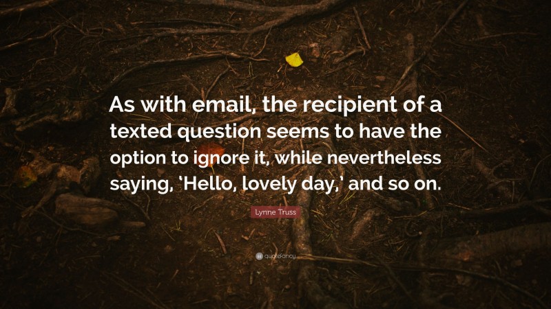 Lynne Truss Quote: “As with email, the recipient of a texted question seems to have the option to ignore it, while nevertheless saying, ‘Hello, lovely day,’ and so on.”
