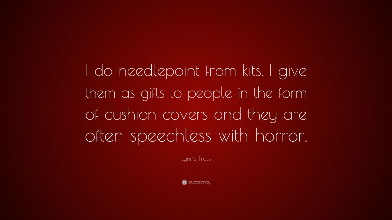 Lynne Truss Quote: “I do needlepoint from kits. I give them as gifts to people in the form of cushion covers and they are often speechless with horror.”