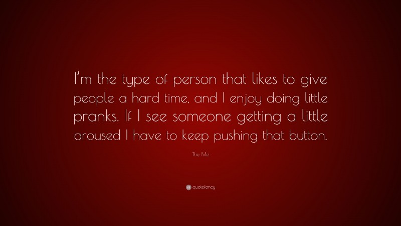 The Miz Quote: “I’m the type of person that likes to give people a hard time, and I enjoy doing little pranks. If I see someone getting a little aroused I have to keep pushing that button.”