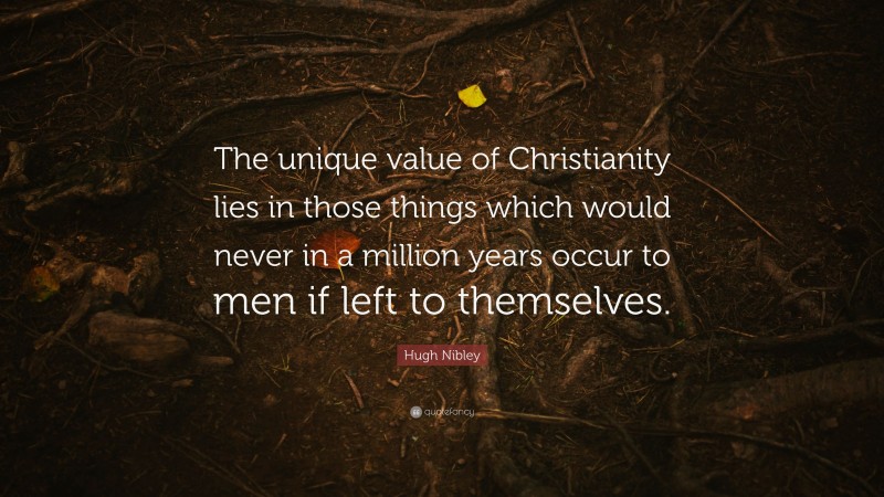 Hugh Nibley Quote: “The unique value of Christianity lies in those things which would never in a million years occur to men if left to themselves.”