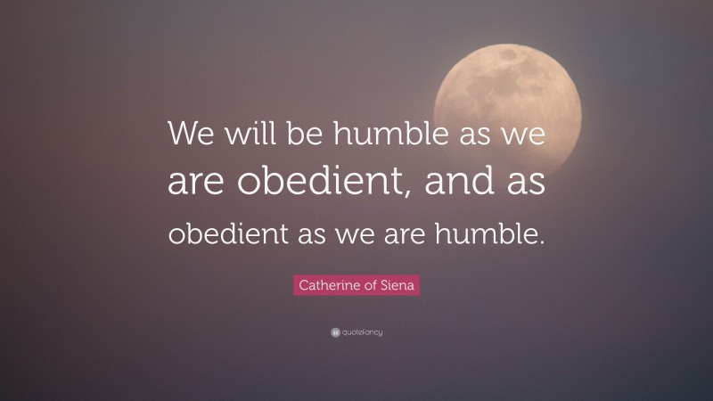Catherine of Siena Quote: “We will be humble as we are obedient, and as obedient as we are humble.”
