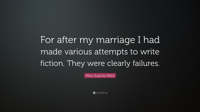 Mary Augusta Ward Quote: “For after my marriage I had made various attempts to write fiction. They were clearly failures.”