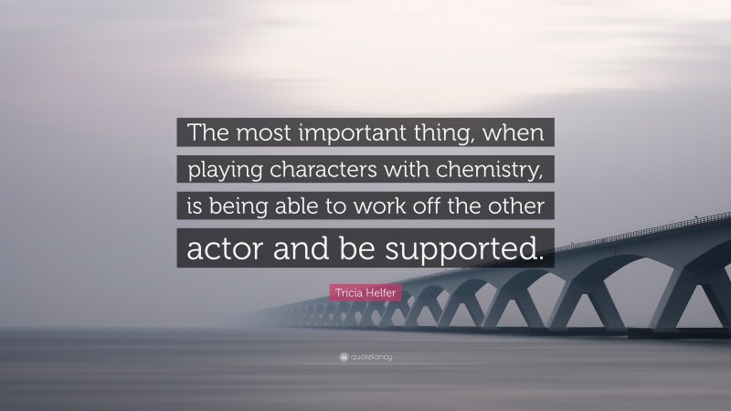 Tricia Helfer Quote: “The most important thing, when playing characters with chemistry, is being able to work off the other actor and be supported.”