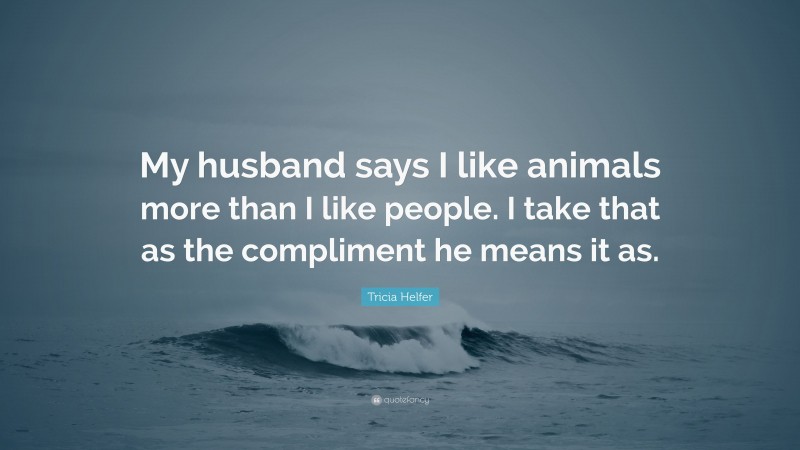 Tricia Helfer Quote: “My husband says I like animals more than I like people. I take that as the compliment he means it as.”