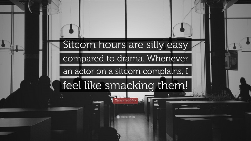 Tricia Helfer Quote: “Sitcom hours are silly easy compared to drama. Whenever an actor on a sitcom complains, I feel like smacking them!”