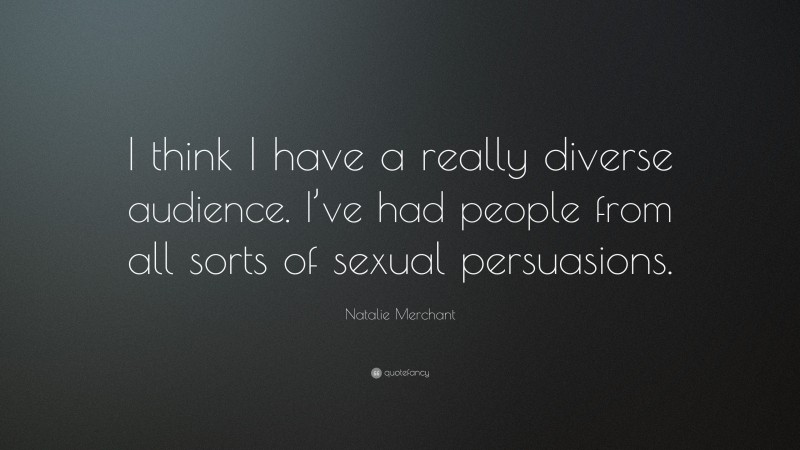 Natalie Merchant Quote: “I think I have a really diverse audience. I’ve had people from all sorts of sexual persuasions.”
