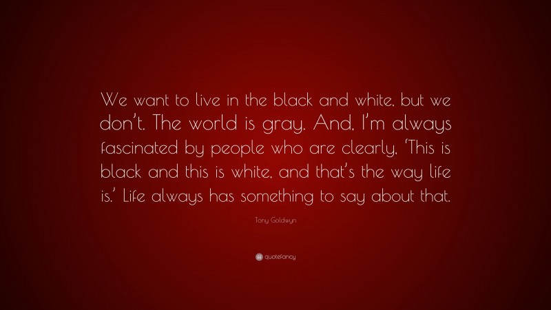 Tony Goldwyn Quote: “We want to live in the black and white, but we don’t. The world is gray. And, I’m always fascinated by people who are clearly, ‘This is black and this is white, and that’s the way life is.’ Life always has something to say about that.”