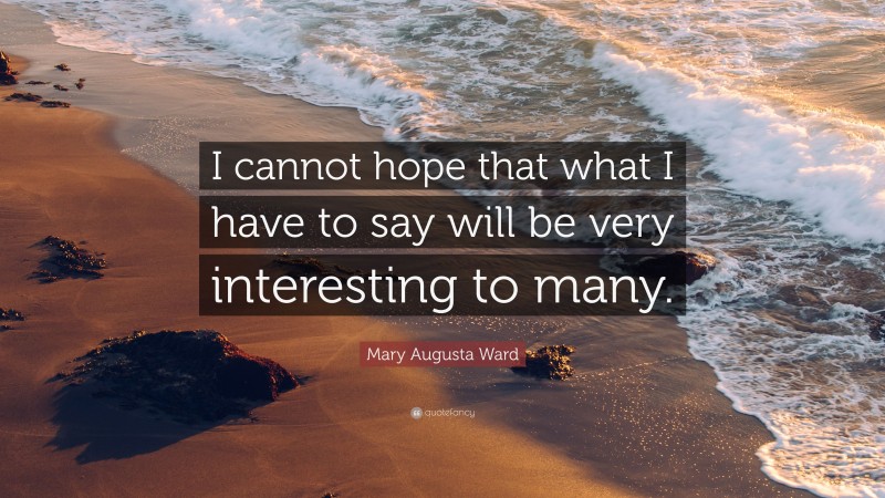 Mary Augusta Ward Quote: “I cannot hope that what I have to say will be very interesting to many.”