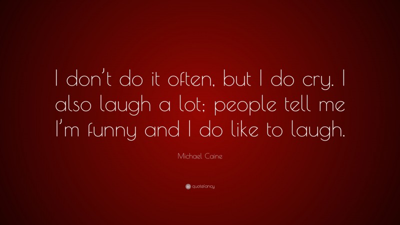 Michael Caine Quote: “I don’t do it often, but I do cry. I also laugh a lot; people tell me I’m funny and I do like to laugh.”