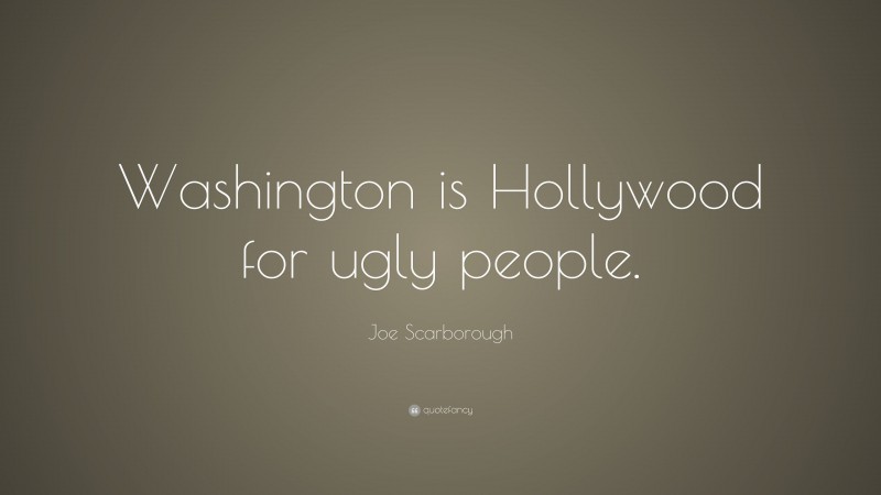 Joe Scarborough Quote: “Washington is Hollywood for ugly people.”