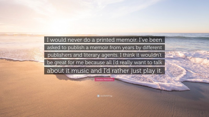 Natalie Merchant Quote: “I would never do a printed memoir. I’ve been asked to publish a memoir from years by different publishers and literary agents. I think it wouldn’t be great for me because all I’d really want to talk about it music and I’d rather just play it.”