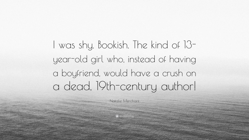 Natalie Merchant Quote: “I was shy. Bookish. The kind of 13-year-old girl who, instead of having a boyfriend, would have a crush on a dead, 19th-century author!”