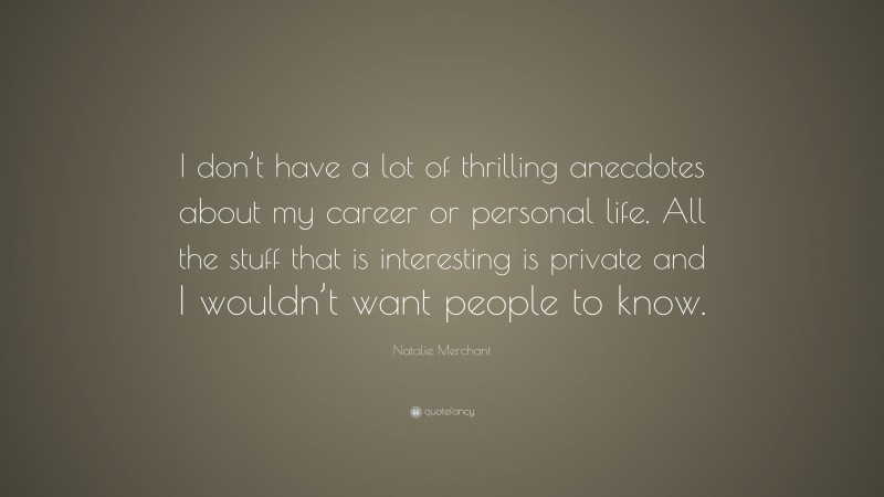 Natalie Merchant Quote: “I don’t have a lot of thrilling anecdotes about my career or personal life. All the stuff that is interesting is private and I wouldn’t want people to know.”