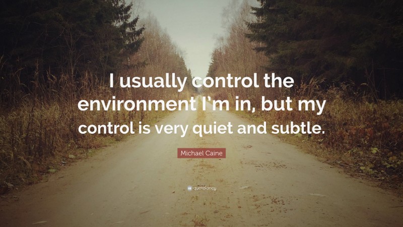 Michael Caine Quote: “I usually control the environment I’m in, but my control is very quiet and subtle.”
