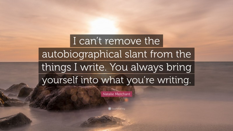 Natalie Merchant Quote: “I can’t remove the autobiographical slant from the things I write. You always bring yourself into what you’re writing.”