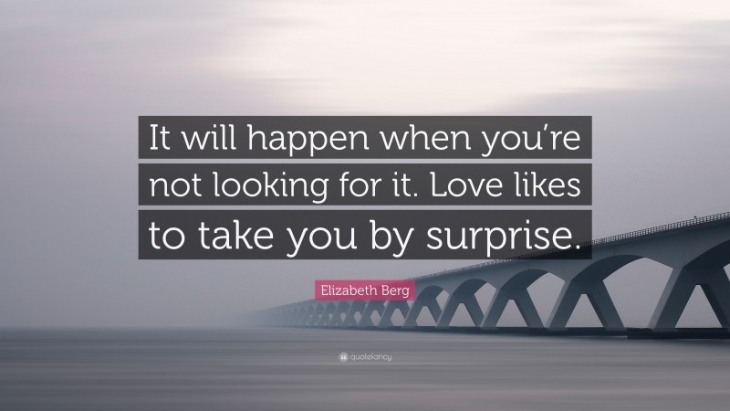 Elizabeth Berg Quote: “It will happen when you’re not looking for it. Love likes to take you by surprise.”