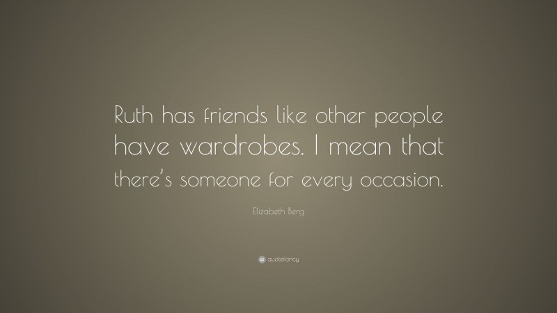 Elizabeth Berg Quote: “Ruth has friends like other people have wardrobes. I mean that there’s someone for every occasion.”