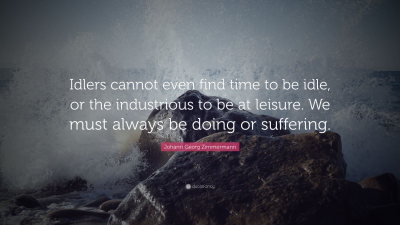 Johann Georg Zimmermann Quote: “Idlers cannot even find time to be idle, or the industrious to be at leisure. We must always be doing or suffering.”