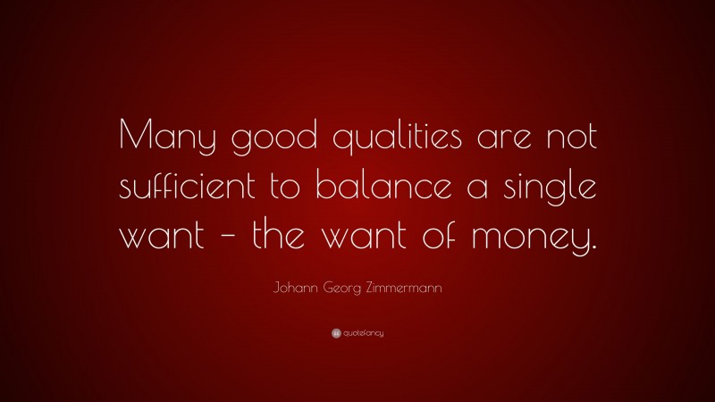 Johann Georg Zimmermann Quote: “Many good qualities are not sufficient to balance a single want – the want of money.”