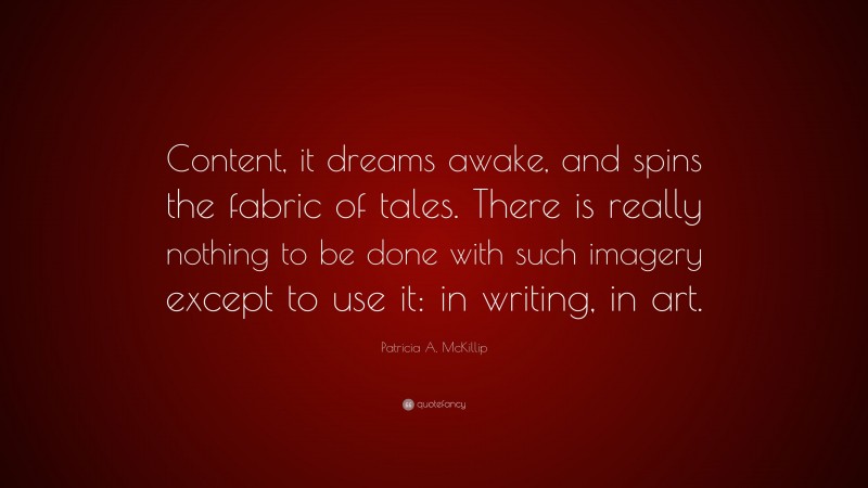 Patricia A. McKillip Quote: “Content, it dreams awake, and spins the fabric of tales. There is really nothing to be done with such imagery except to use it: in writing, in art.”